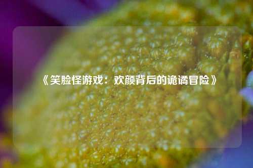 《笑脸怪游戏：欢颜背后的诡谲冒险》