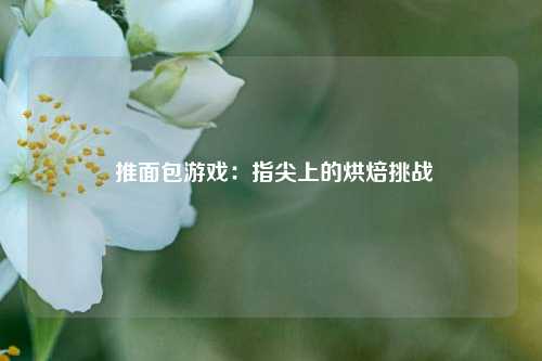  推面包游戏：指尖上的烘焙挑战