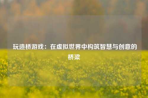  玩造桥游戏：在虚拟世界中构筑智慧与创意的桥梁