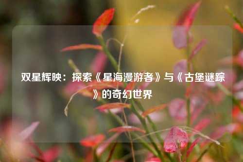  双星辉映：探索《星海漫游者》与《古堡谜踪》的奇幻世界