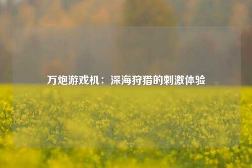万炮游戏机：深海狩猎的刺激体验