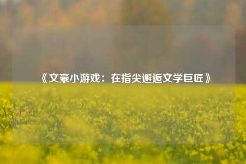 《文豪小游戏:在指尖邂逅文学巨匠》