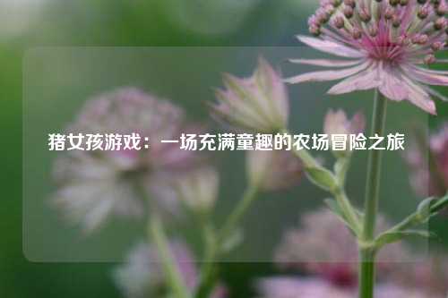 猪女孩游戏:一场充满童趣的农场冒险之旅