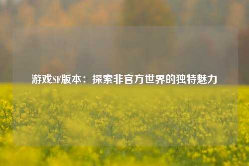 游戏SF版本:探索非官方世界的独特魅力