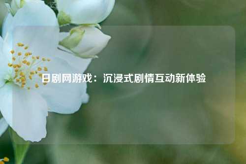 日剧网游戏：沉浸式剧情互动新体验