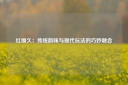 红缨久：传统韵味与现代玩法的巧妙融合