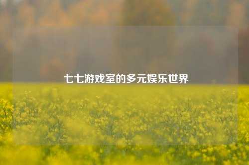  七七游戏室的多元娱乐世界