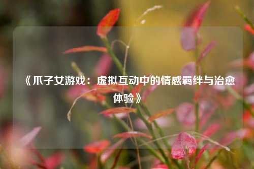 《爪子女游戏：虚拟互动中的情感羁绊与治愈体验》