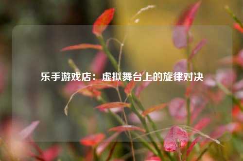 乐手游戏店：虚拟舞台上的旋律对决