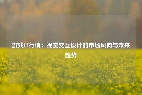 游戏UI行情：视觉交互设计的市场风向与未来趋势
