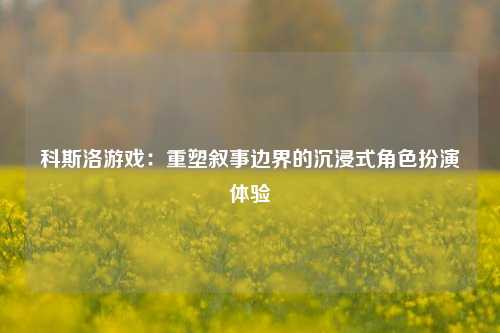 科斯洛游戏：重塑叙事边界的沉浸式角色扮演体验