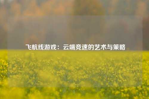  飞航线游戏：云端竞速的艺术与策略