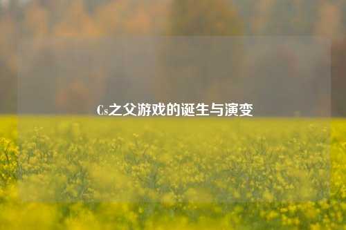  Cs之父游戏的诞生与演变