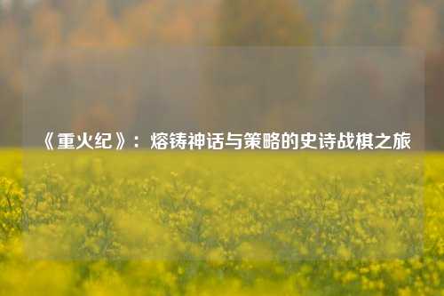 《重火纪》：熔铸神话与策略的史诗战棋之旅