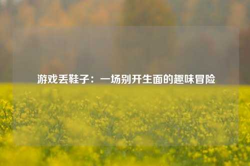  游戏丢鞋子：一场别开生面的趣味冒险