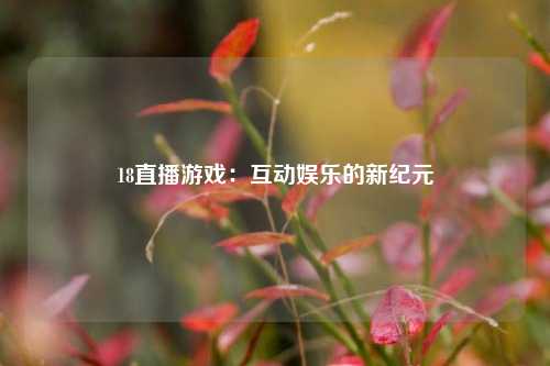 18直播游戏：互动娱乐的新纪元