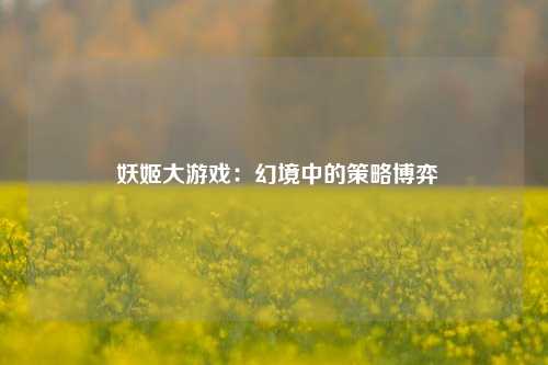  妖姬大游戏：幻境中的策略博弈