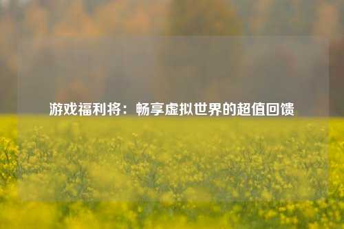 游戏福利将：畅享虚拟世界的超值回馈
