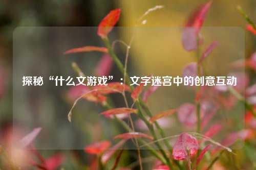 探秘“什么文游戏”:文字迷宫中的创意互动