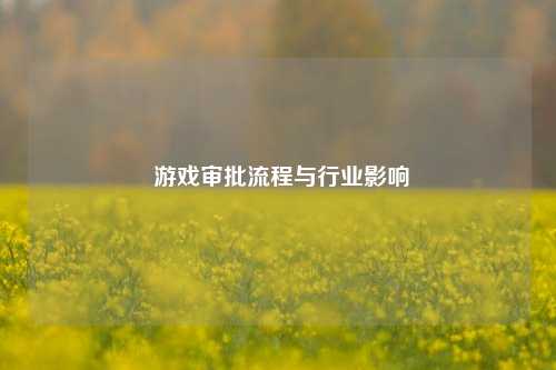  游戏审批流程与行业影响