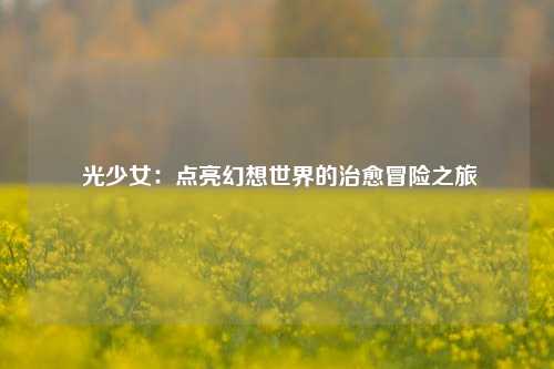  光少女：点亮幻想世界的治愈冒险之旅