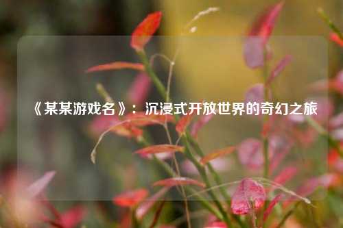 《某某游戏名》:沉浸式开放世界的奇幻之旅