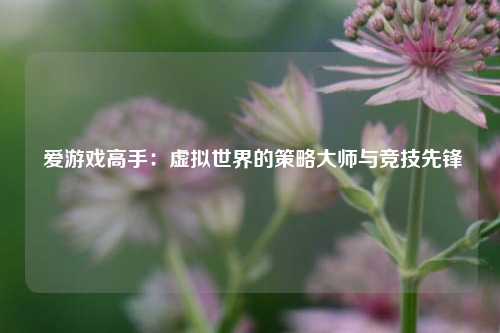  爱游戏高手：虚拟世界的策略大师与竞技先锋