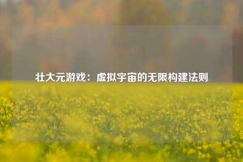 壮大元游戏：虚拟宇宙的无限构建法则