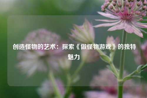  创造怪物的艺术：探索《做怪物游戏》的独特魅力