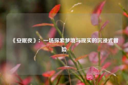  《安眠夜》：一场探索梦境与现实的沉浸式冒险