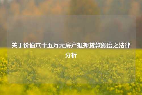 关于价值六十五万元房产抵押贷款额度之法律分析