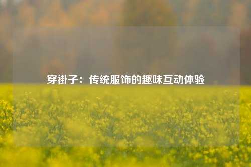 穿褂子：传统服饰的趣味互动体验