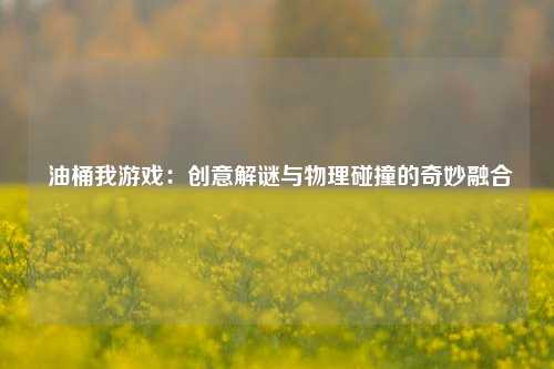  油桶我游戏：创意解谜与物理碰撞的奇妙融合
