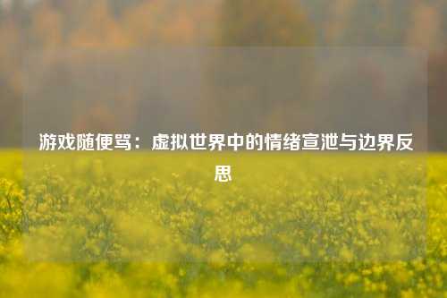  游戏随便骂：虚拟世界中的情绪宣泄与边界反思