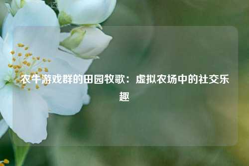 农牛游戏群的田园牧歌：虚拟农场中的社交乐趣