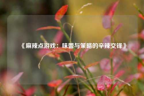 《麻辣点游戏：味蕾与策略的辛辣交锋》