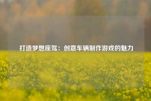  打造梦想座驾：创意车辆制作游戏的魅力