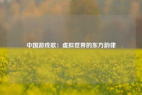 中国游戏歌：虚拟世界的东方韵律