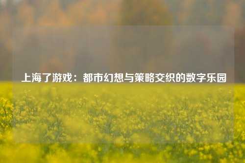  上海了游戏：都市幻想与策略交织的数字乐园