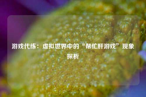 游戏代练：虚拟世界中的“帮忙肝游戏”现象探析
