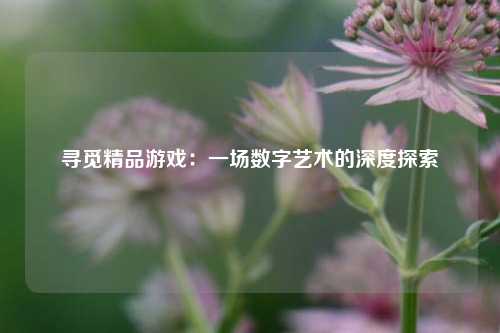 寻觅精品游戏：一场数字艺术的深度探索
