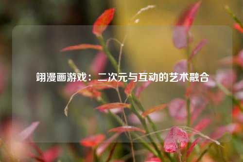 翊漫画游戏：二次元与互动的艺术融合