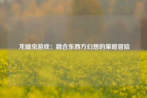  龙蠕虫游戏：融合东西方幻想的策略冒险