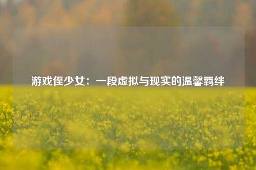 游戏侄少女：一段虚拟与现实的温馨羁绊