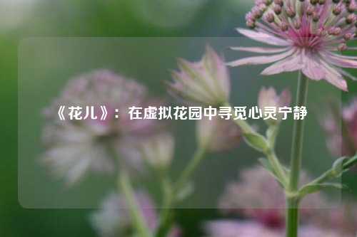  《花儿》：在虚拟花园中寻觅心灵宁静