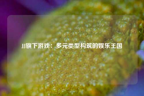 JJ旗下游戏：多元类型构筑的娱乐王国