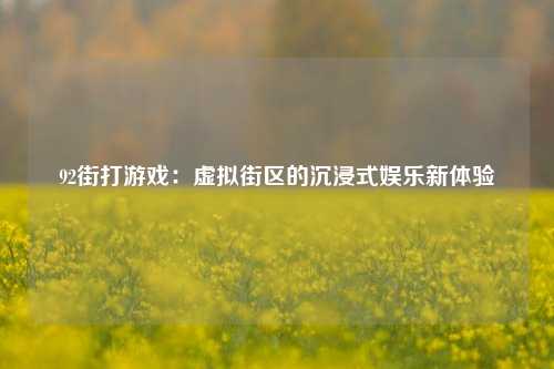 92街打游戏：虚拟街区的沉浸式娱乐新体验