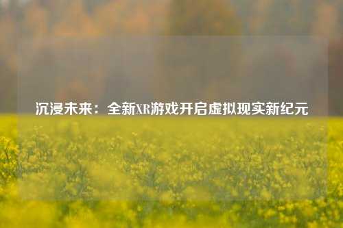 沉浸未来：全新XR游戏开启虚拟现实新纪元