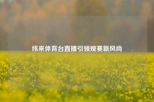 纬来体育台直播引领观赛新风尚